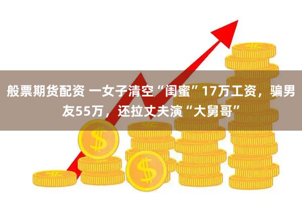 般票期货配资 一女子清空“闺蜜”17万工资，骗男友55万，还拉丈夫演“大舅哥”