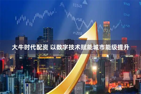 大牛时代配资 以数字技术赋能城市能级提升