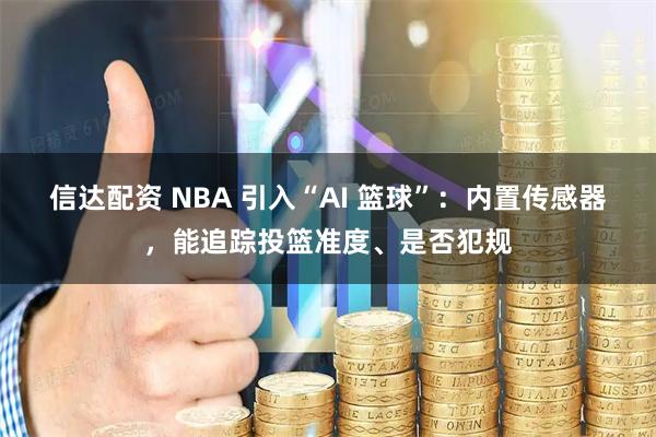 信达配资 NBA 引入“AI 篮球”：内置传感器，能追踪投篮准度、是否犯规