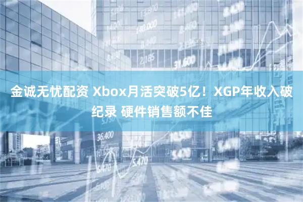 金诚无忧配资 Xbox月活突破5亿！XGP年收入破纪录 硬件销售额不佳