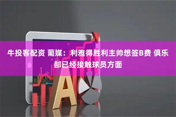 牛投客配资 葡媒：利雅得胜利主帅想签B费 俱乐部已经接触球员方面