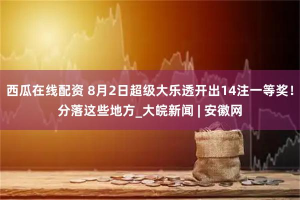 西瓜在线配资 8月2日超级大乐透开出14注一等奖！分落这些地方_大皖新闻 | 安徽网