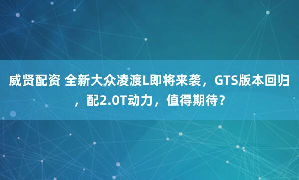 威贤配资 全新大众凌渡L即将来袭，GTS版本回归，配2.0T动力，值得期待？