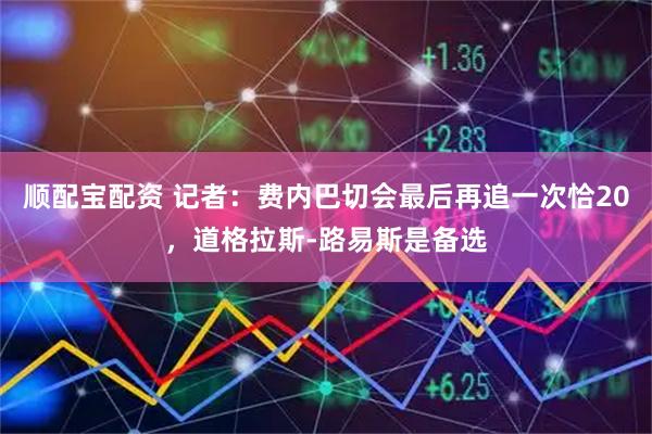 顺配宝配资 记者：费内巴切会最后再追一次恰20，道格拉斯-路易斯是备选