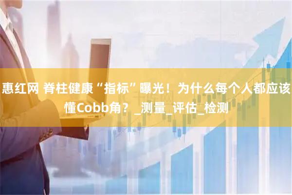 惠红网 脊柱健康“指标”曝光！为什么每个人都应该懂Cobb角？_测量_评估_检测