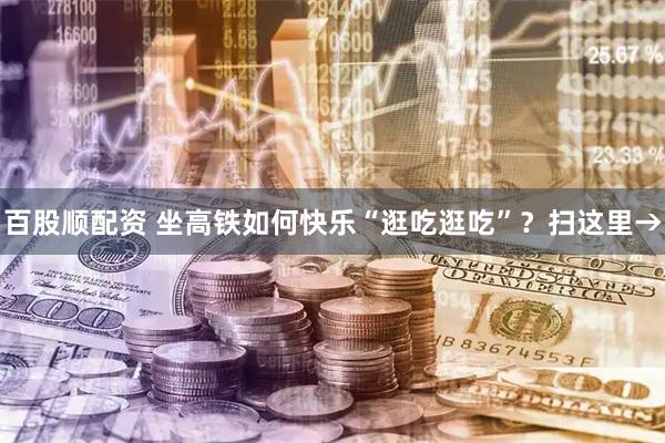 百股顺配资 坐高铁如何快乐“逛吃逛吃”？扫这里→