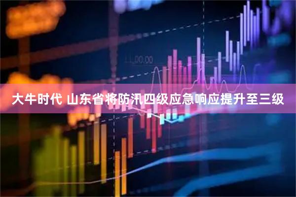 大牛时代 山东省将防汛四级应急响应提升至三级