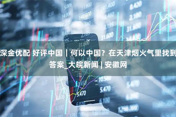 深金优配 好评中国｜何以中国？在天津烟火气里找到答案_大皖新闻 | 安徽网