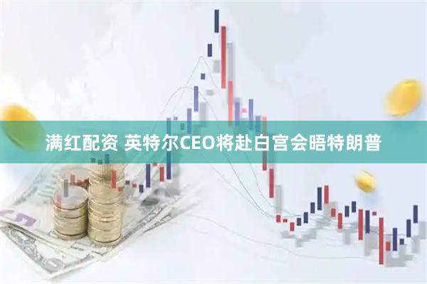 满红配资 英特尔CEO将赴白宫会晤特朗普