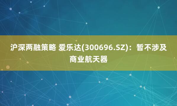 沪深两融策略 爱乐达(300696.SZ)：暂不涉及商业航天器