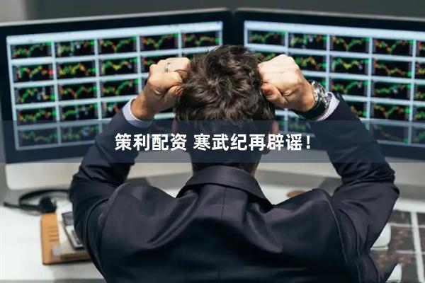 策利配资 寒武纪再辟谣！