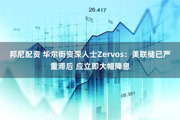 邦尼配资 华尔街资深人士Zervos：美联储已严重滞后 应立即大幅降息