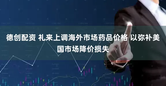 德创配资 礼来上调海外市场药品价格 以弥补美国市场降价损失