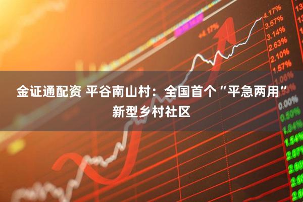 金证通配资 平谷南山村：全国首个“平急两用”新型乡村社区