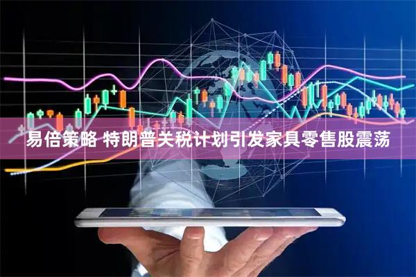 易倍策略 特朗普关税计划引发家具零售股震荡