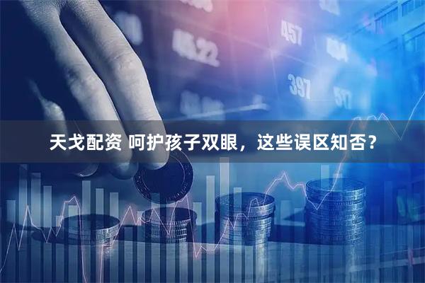 天戈配资 呵护孩子双眼，这些误区知否？