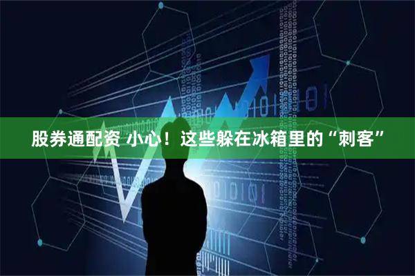 股券通配资 小心！这些躲在冰箱里的“刺客”