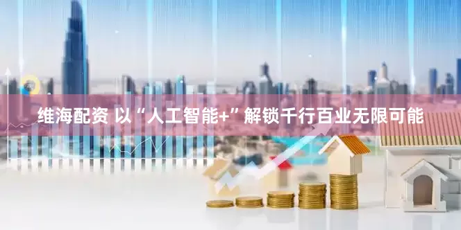 维海配资 以“人工智能+”解锁千行百业无限可能