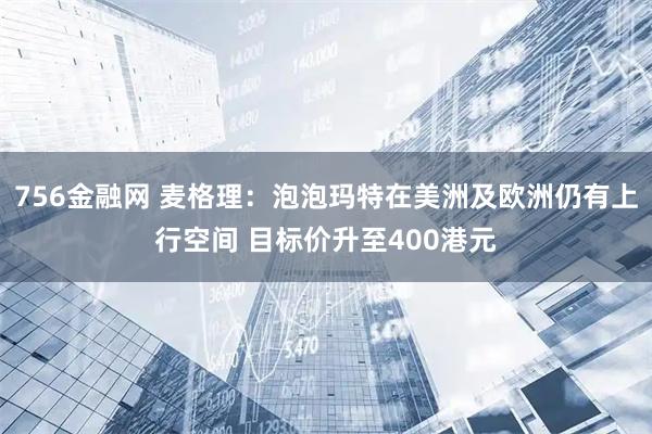 756金融网 麦格理：泡泡玛特在美洲及欧洲仍有上行空间 目标价升至400港元