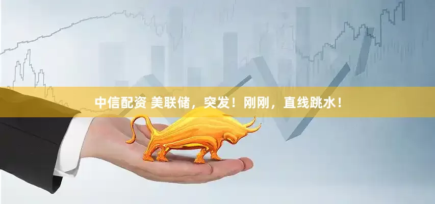 中信配资 美联储，突发！刚刚，直线跳水！