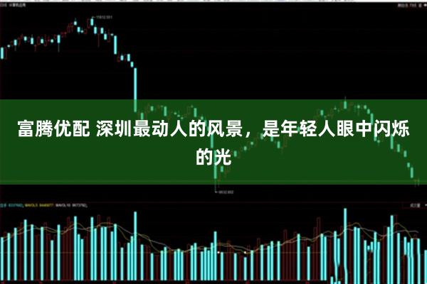 富腾优配 深圳最动人的风景，是年轻人眼中闪烁的光