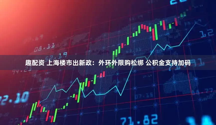 趣配资 上海楼市出新政：外环外限购松绑 公积金支持加码