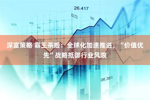 深富策略 霸王茶姬：全球化加速推进，“价值优先”战略抵御行业风浪