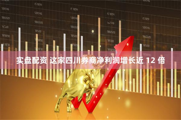 实盘配资 这家四川券商净利润增长近 12 倍