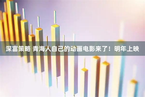 深富策略 青海人自己的动画电影来了！明年上映