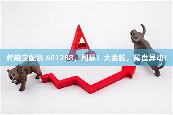 付融宝配资 601288，刷屏！大金融，尾盘异动！