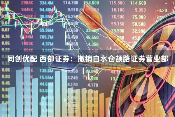 同创优配 西部证券：撤销白水仓颉路证券营业部