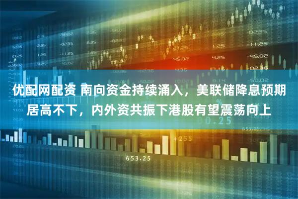 优配网配资 南向资金持续涌入，美联储降息预期居高不下，内外资共振下港股有望震荡向上