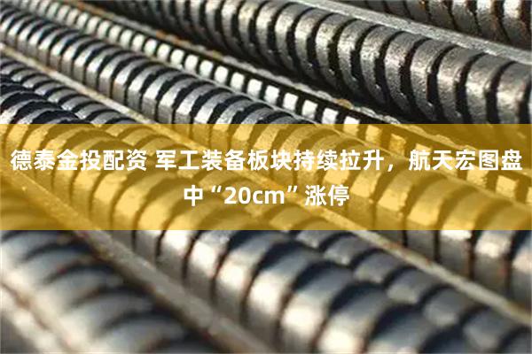 德泰金投配资 军工装备板块持续拉升，航天宏图盘中“20cm”涨停