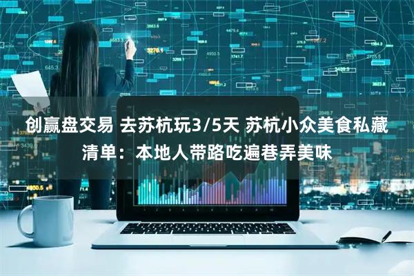 创赢盘交易 去苏杭玩3/5天 苏杭小众美食私藏清单：本地人带路吃遍巷弄美味