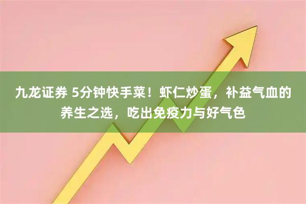 九龙证券 5分钟快手菜！虾仁炒蛋，补益气血的养生之选，吃出免疫力与好气色
