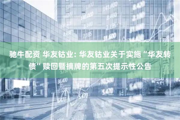驰牛配资 华友钴业: 华友钴业关于实施“华友转债”赎回暨摘牌的第五次提示性公告