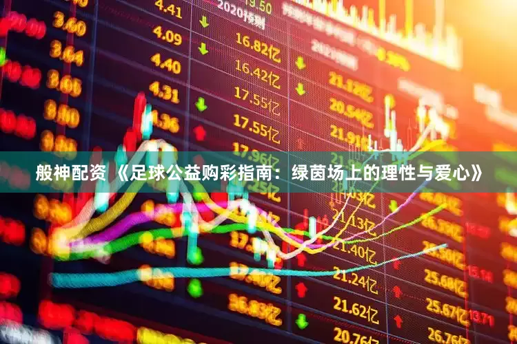 般神配资 《足球公益购彩指南：绿茵场上的理性与爱心》