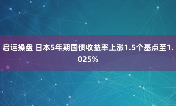 启运操盘 日本5年期国债收益率上涨1.5个基点至1.025%