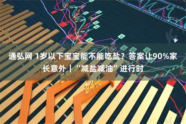 通弘网 1岁以下宝宝能不能吃盐？答案让90%家长意外｜“减盐减油”进行时