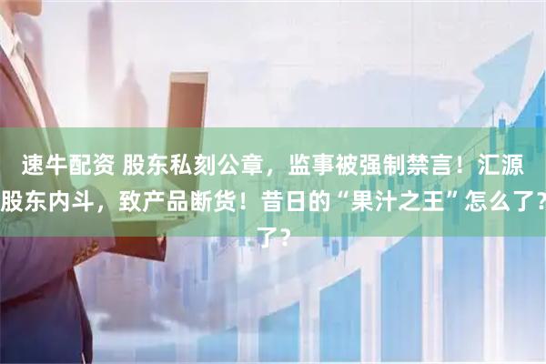速牛配资 股东私刻公章，监事被强制禁言！汇源股东内斗，致产品断货！昔日的“果汁之王”怎么了？