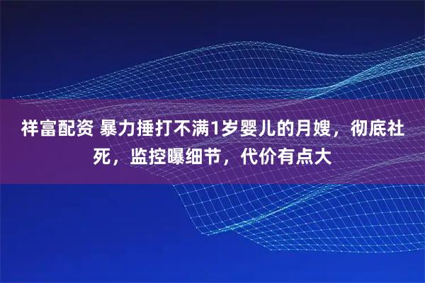 祥富配资 暴力捶打不满1岁婴儿的月嫂，彻底社死，监控曝细节，代价有点大