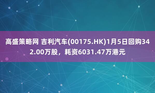 高盛策略网 吉利汽车(00175.HK)1月5日回购342.00万股，耗资6031.47万港元