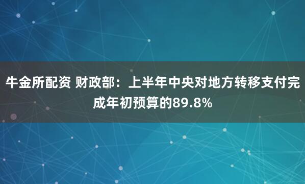 牛金所配资 财政部：上半年中央对地方转移支付完成年初预算的89.8%