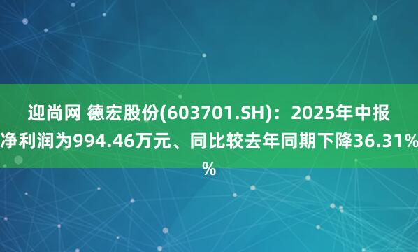 迎尚网 德宏股份(603701.SH)：2025年中报净利润为994.46万元、同比较去年同期下降36.31%