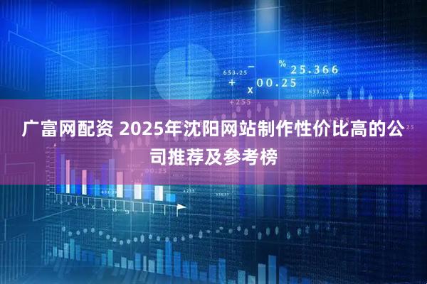 广富网配资 2025年沈阳网站制作性价比高的公司推荐及参考榜