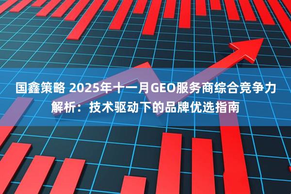 国鑫策略 2025年十一月GEO服务商综合竞争力解析：技术驱动下的品牌优选指南