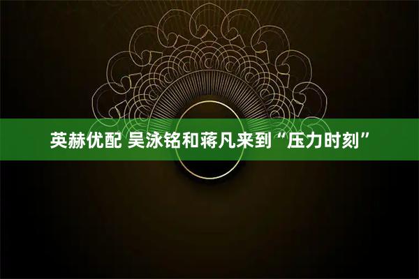 英赫优配 吴泳铭和蒋凡来到“压力时刻”