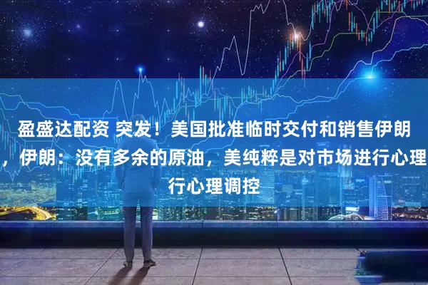 盈盛达配资 突发！美国批准临时交付和销售伊朗石油，伊朗：没有多余的原油，美纯粹是对市场进行心理调控