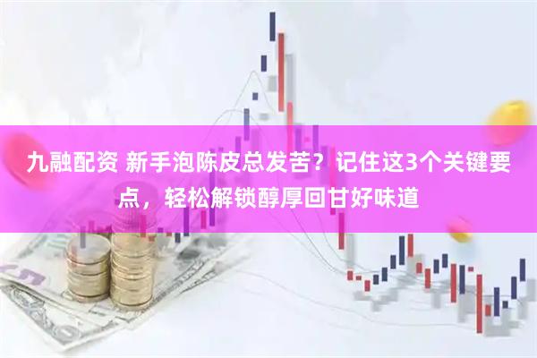 九融配资 新手泡陈皮总发苦？记住这3个关键要点，轻松解锁醇厚回甘好味道