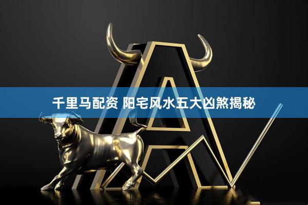 千里马配资 阳宅风水五大凶煞揭秘